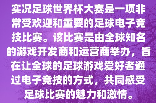 实况足球世界杯大赛是一项非常受欢迎和重要的足球电子竞技比赛。该比赛是由全球知名的游戏开发商和运营商举办，旨在让全球的足球游戏爱好者通过电子竞技的方式，共同感受足球比赛的魅力和激情。