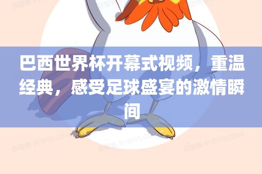 巴西世界杯开幕式视频，重温经典，感受足球盛宴的激情瞬间