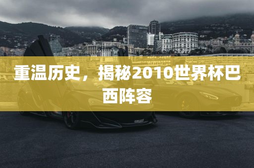 重温历史，揭秘2010世界杯巴西阵容
