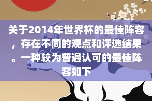 关于2014年世界杯的最佳阵容，存在不同的观点和评选结果。一种较为普遍认可的最佳阵容如下洛阳市法福文化传播有限公司