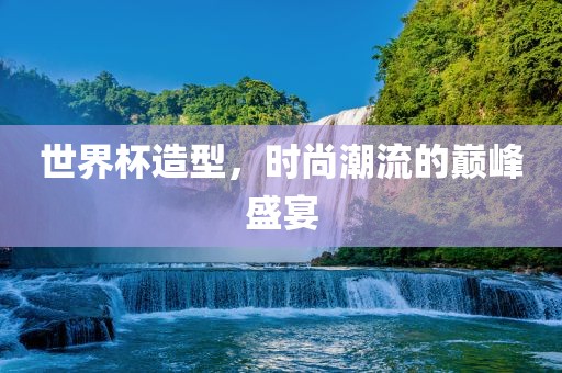 世界杯造型，时尚潮流的巅峰盛宴