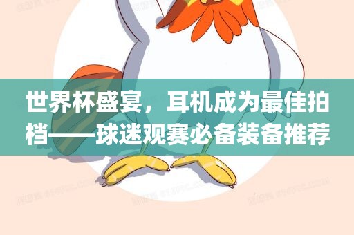 世界杯盛宴，耳机成为最佳拍档——球迷观赛必备装备推荐