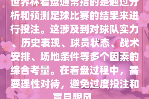 世界杯看盘通常指的是通过分析和预测足球比赛的结果来进行投注。这涉及到对球队实力、历史表现、球员状态、战术安排、场地条件等多个因素的综合考量。在看盘过程中，需要理性对待，避免过度投注和盲目跟风。