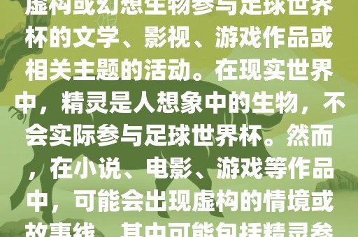 精灵的世界杯可能指的是关于虚构或幻想生物参与足球世界杯的文学、影视、游戏作品或相关主题的活动。在现实世界中，精灵是人想象中的生物，不会实际参与足球世界杯。然而，在小说、电影、游戏等作品中，可能会出现虚构的情境或故事线，其中可能包括精灵参与足球比赛的情况。