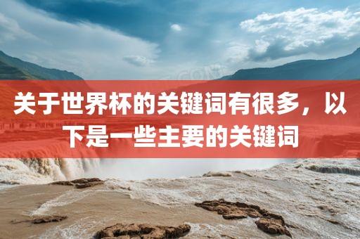 关于世界杯的关键词有很多，以下是一些主要的关键词