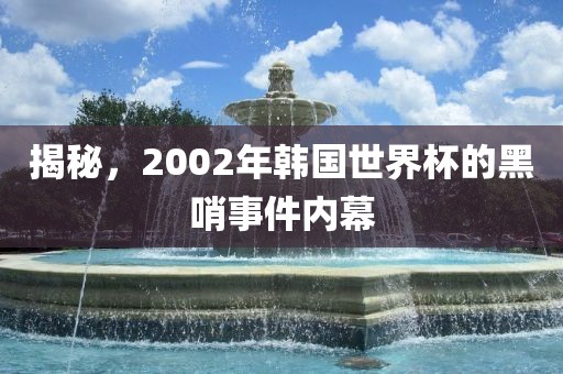 揭秘，2002年韩国世界杯的黑哨事件内幕