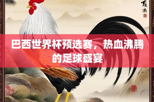 巴西世界杯预选赛，热血沸腾的足球盛宴