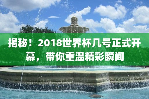 揭秘！2018世界杯几号正式开幕，带你重温精彩瞬间