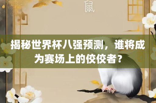 揭秘世界杯八强预测，谁将成为赛场上的佼佼者？洛阳市法福文化传播有限公司