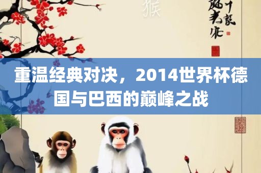 重温经典对决，2014世界杯德国与巴西的巅峰之战洛阳市法福文化传播有限公司