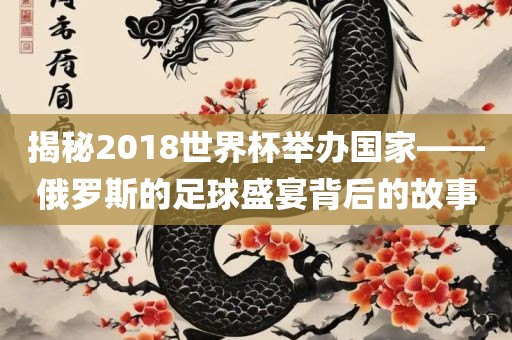 揭秘2018世界杯举办国家——俄罗斯的足球盛宴背后的故事