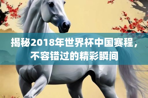 揭秘2018年世界杯中国赛程，不容错过的精彩瞬间