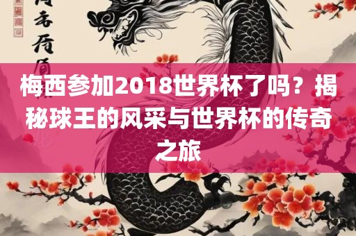 梅西参加2018世界杯了吗？揭秘球王的风采与世界杯的传奇之旅