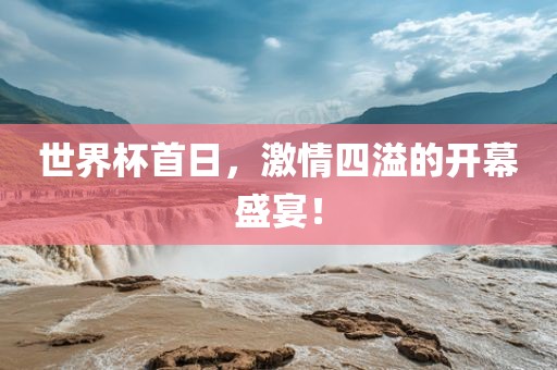 世界杯首日，激情四溢的开幕盛宴！