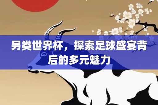 另类世界杯，探索足球盛宴背后的多元魅力