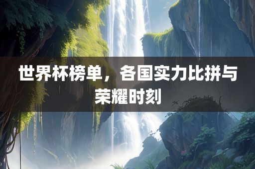 世界杯榜单，各国实力比拼与荣耀时刻