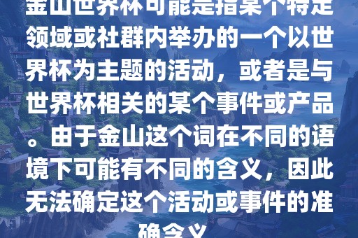 金山世界杯可能是指某个特定领域或社群内举办的一个以世界杯为主题的活动，或者是与世界杯相关的某个事件或产品。由于金山这个词在不同的语境下可能有不同的含义，因此无法确定这个活动或事件的准确含义。
