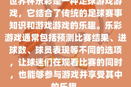 世界杯乐彩是一种足球游戏游戏，它结合了传统的足球赛事知识和游戏游戏的乐趣。乐彩游戏通常包括预测比赛结果、进球数、球员表现等不同的选项，让球迷们在观看比赛的同时，也能够参与游戏并享受其中的乐趣。