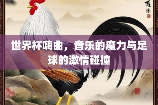 世界杯嗨曲，音乐的魔力与足球的激情碰撞