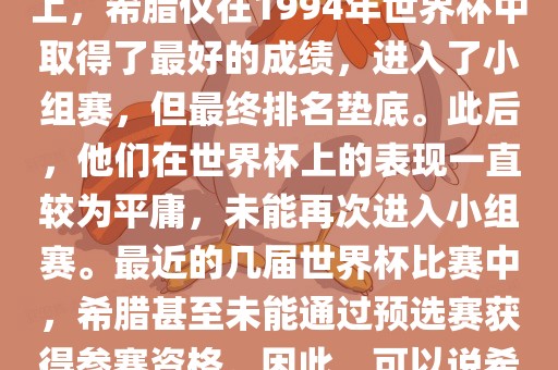 希腊在世界杯上的战绩并不突出。在迄今为止的世界杯历史上，希腊仅在1994年世界杯中取得了最好的成绩，进入了小组赛，但最终排名垫底。此后，他们在世界杯上的表现一直较为平庸，未能再次进入小组赛。最近的几届世界杯比赛中，希腊甚至未能通过预选赛获得参赛资格。因此，可以说希腊在世界杯上的战绩并不出色。