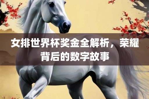 女排世界杯奖金全解析，荣耀背后的数字故事