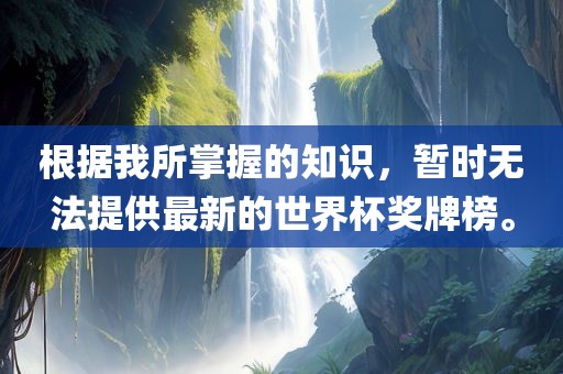 根据我所掌握的知识，暂时无法提供最新的世界杯奖牌榜。洛阳市法福文化传播有限公司