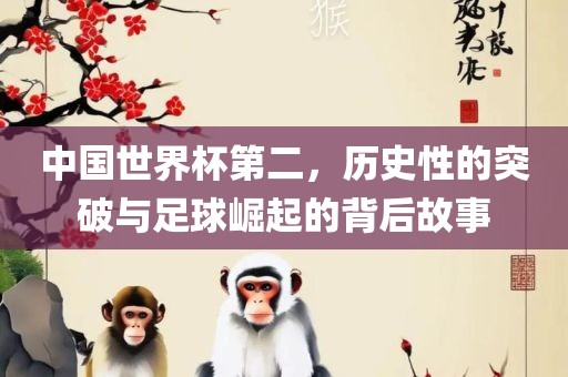 中国世界杯第二，历史性的突破与足球崛起的背后故事