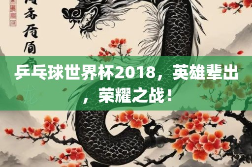乒乓球世界杯2018，英雄辈出，荣耀之战！