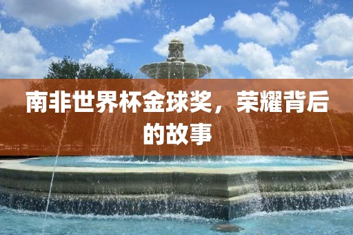 南非世界杯金球奖，荣耀背后的故事