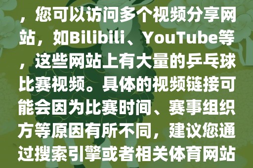 关于世界杯乒乓球比赛的视频，您可以访问多个视频分享网站，如Bilibili、YouTube等，这些网站上有大量的乒乓球比赛视频。具体的视频链接可能会因为比赛时间、赛事组织方等原因有所不同，建议您通过搜索引擎或者相关体育网站进行查找。