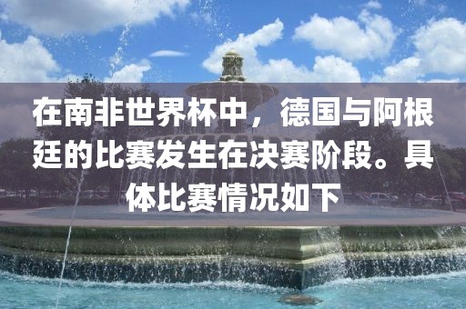 在南非世界杯中，德国与阿根廷的比赛发生在决赛阶段。具体比赛情况如下