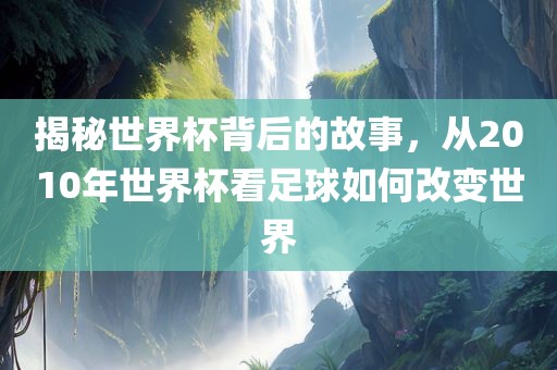 揭秘世界杯背后的故事，从2010年世界杯看足球如何改变世界