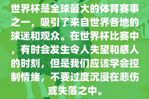 世界杯是全球最大的体育赛事之一，吸引了来自世界各地的球迷和观众。在世界杯比赛中，有时会发生令人失望和感人的时刻，但是我们应该学会控制情绪，不要过度沉浸在悲伤或失落之中。