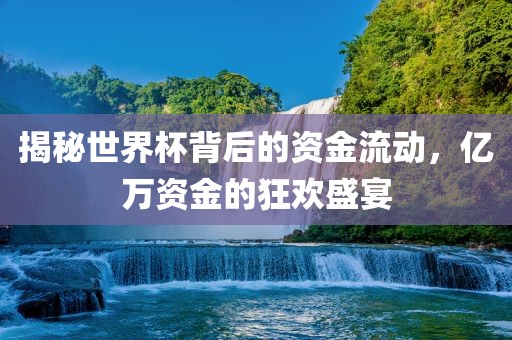 揭秘世界杯背后的资金流动，亿万资金的狂欢盛宴