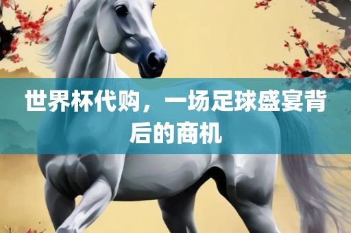 世界杯代购，一场足球盛宴背后的商机