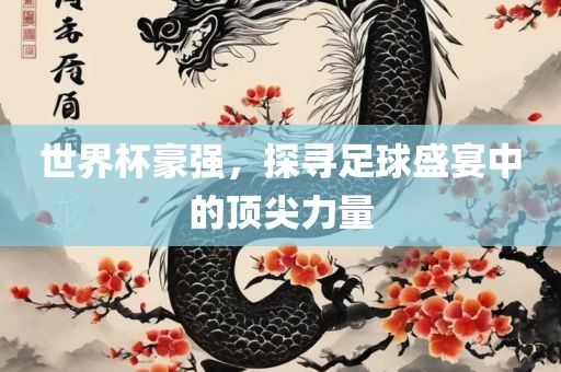 世界杯豪强，探寻足球盛宴中的顶尖力量