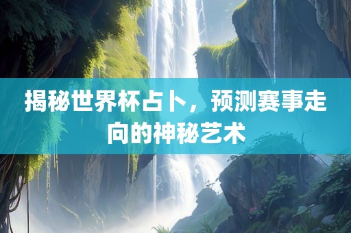 揭秘世界杯占卜，预测赛事走向的神秘艺术