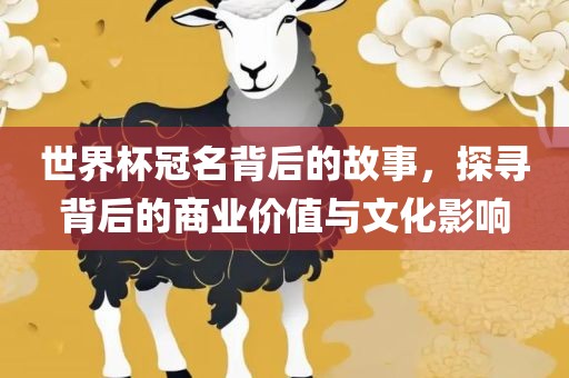世界杯冠名背后的故事，探寻背后的商业价值与文化影响