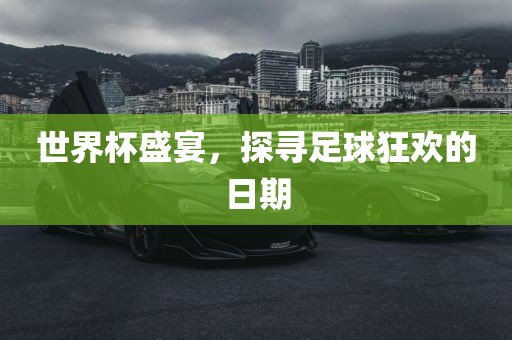 世界杯盛宴，探寻足球狂欢的日期