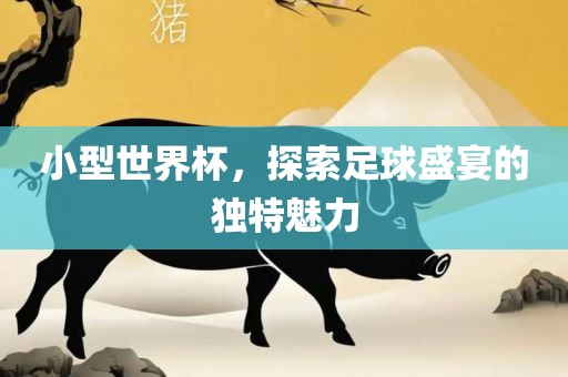 小型世界杯，探索足球盛宴的独特魅力