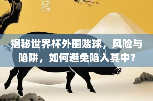 揭秘世界杯外围赌球，风险与陷阱，如何避免陷入其中？洛阳市法福文化传播有限公司