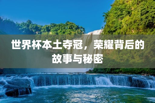 世界杯本土夺冠，荣耀背后的故事与秘密