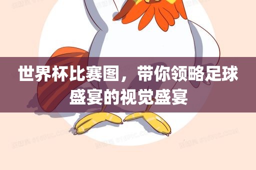 世界杯比赛图，带你领略足球盛宴的视觉盛宴