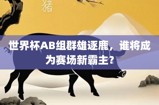 世界杯AB组群雄逐鹿，谁将成为赛场新霸主？