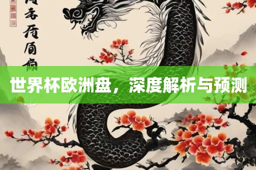 世界杯欧洲盘，深度解析与预测