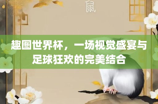 趣图世界杯，一场视觉盛宴与足球狂欢的完美结合