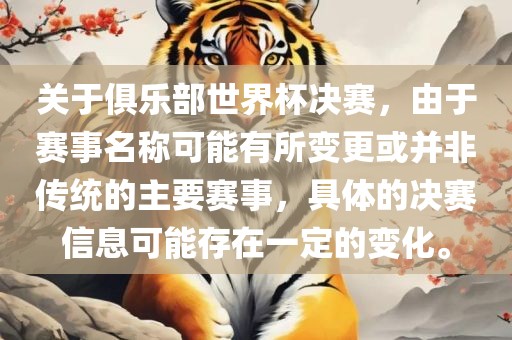 关于俱乐部世界杯决赛，由于赛事名称可能有所变更或并非传统的主要赛事，具体的决赛信息可能存在一定的变化。