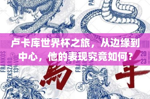 卢卡库世界杯之旅，从边缘到中心，他的表现究竟如何？