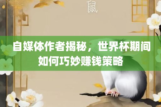 自媒体作者揭秘，世界杯期间如何巧妙赚钱策略