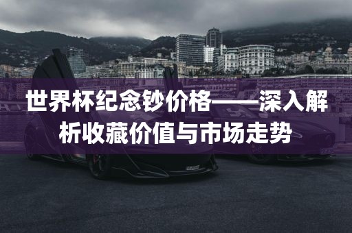 世界杯纪念钞价格——深入解析收藏价值与市场走势